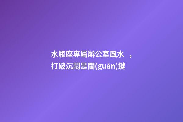 水瓶座專屬辦公室風水，打破沉悶是關(guān)鍵